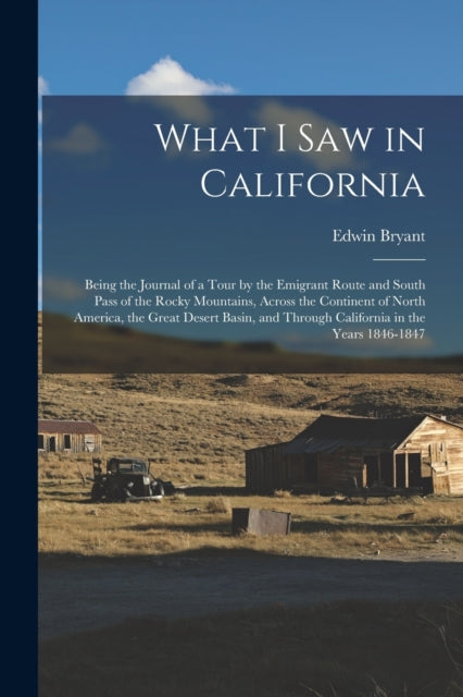 What I Saw in California: Being the Journal of a Tour by the Emigrant Route and South Pass of the Rocky Mountains, Across the Continent of North America, the Great Desert Basin, and Through California in the Years 1846-1847