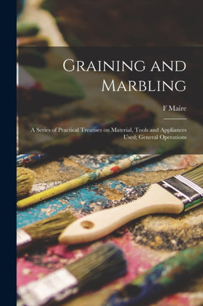 Graining and Marbling a Series of Practical Treatises on Material Tools and Appliances Used General Operations
