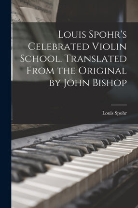 Louis Spohrs Celebrated Violin School. Translated From the Original by John Bishop
