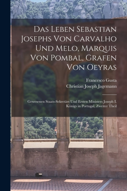 Das Leben Sebastian Josephs Von Carvalho Und Melo, Marquis Von Pombal, Grafen Von Oeyras: Gewesenen Staats-Sekretärs Und Ersten Ministers Joseph I. Königs in Portugal, Zweiter Theil