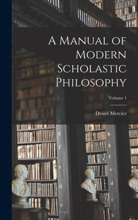 A Manual of Modern Scholastic Philosophy Volume 1