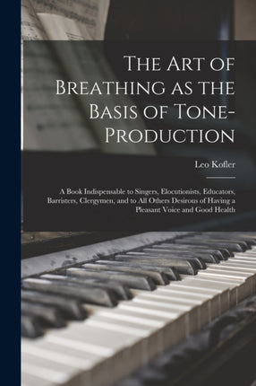 The art of Breathing as the Basis of Toneproduction a Book Indispensable to Singers Elocutionists Educators Barristers Clergymen and to all Others Desirous of Having a Pleasant Voice and Good Health