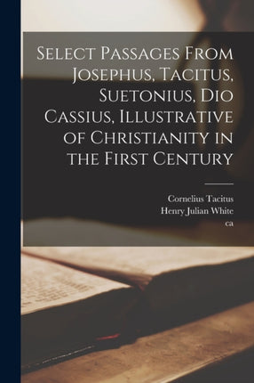 Select Passages From Josephus Tacitus Suetonius Dio Cassius Illustrative of Christianity in the First Century