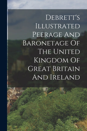 Debretts Illustrated Peerage And Baronetage Of The United Kingdom Of Great Britain And Ireland