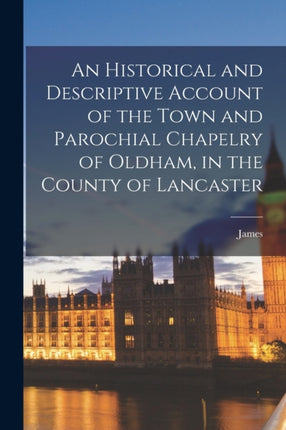 An Historical and Descriptive Account of the Town and Parochial Chapelry of Oldham in the County of Lancaster