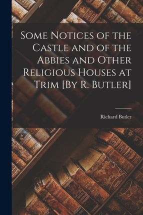 Some Notices of the Castle and of the Abbies and Other Religious Houses at Trim By R. Butler