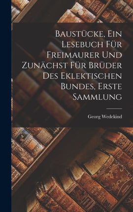 Baustücke Ein Lesebuch Für Freimaurer Und Zunächst Für Brüder Des Eklektischen Bundes Erste Sammlung