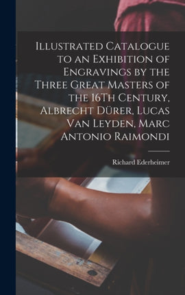 Illustrated Catalogue to an Exhibition of Engravings by the Three Great Masters of the 16Th Century Albrecht Dürer Lucas Van Leyden Marc Antonio Raimondi