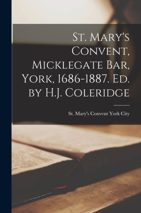 St. Marys Convent Micklegate Bar York 16861887. Ed. by H.J. Coleridge