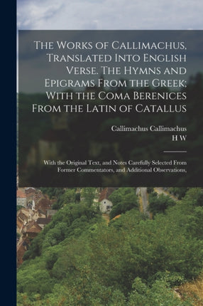The Works of Callimachus Translated Into English Verse. The Hymns and Epigrams From the Greek With the Coma Berenices From the Latin of Catallus