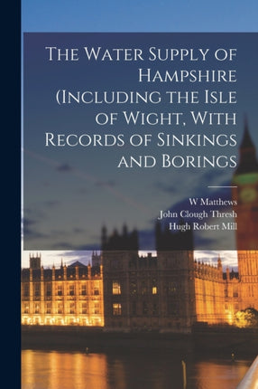 The Water Supply of Hampshire including the Isle of Wight With Records of Sinkings and Borings