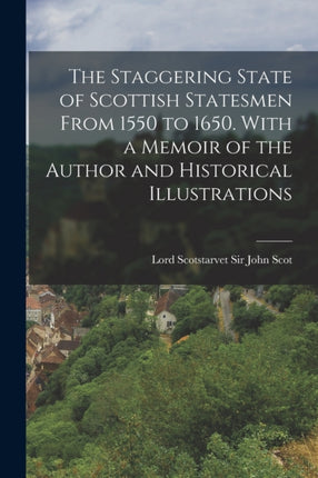 The Staggering State of Scottish Statesmen From 1550 to 1650. With a Memoir of the Author and Historical Illustrations