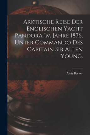 Arktische Reise der englischen Yacht Pandora im Jahre 1876 unter Commando des Capitain Sir Allen Young.