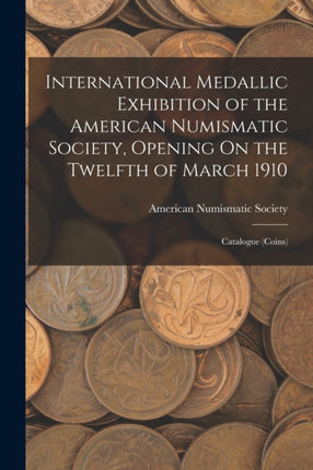 International Medallic Exhibition of the American Numismatic Society Opening On the Twelfth of March 1910