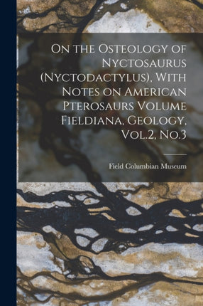 On the Osteology of Nyctosaurus Nyctodactylus With Notes on American Pterosaurs Volume Fieldiana Geology Vol.2 No.3