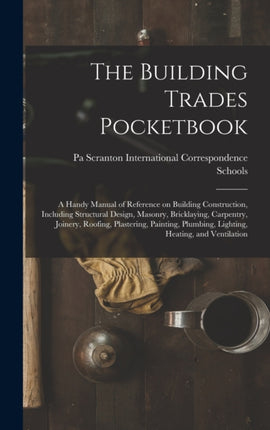 The Building Trades Pocketbook a Handy Manual of Reference on Building Construction Including Structural Design Masonry Bricklaying Carpentry Joinery Roofing Plastering Painting Plumbing Lighting Heating and Ventilation