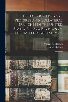 The HallockHolyoke Pedigree and Collateral Branches in the United States Being a Revision of the Hallock Ancestry of 1866