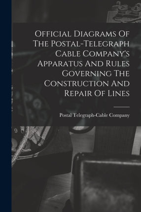 Official Diagrams Of The Postaltelegraph Cable Companys Apparatus And Rules Governing The Construction And Repair Of Lines