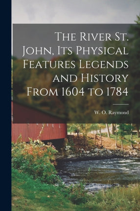 The River St. John Its Physical Features Legends and History From 1604 to 1784