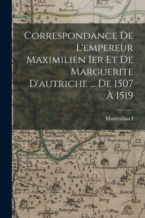 Correspondance De Lempereur Maximilien Ier Et De Marguerite Dautriche ... De 1507 À 1519