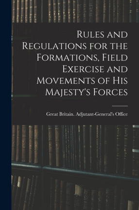 Rules and Regulations for the Formations Field Exercise and Movements of His Majestys Forces