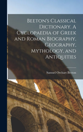 Beetons Classical Dictionary. A Cyclopaedia of Greek and Roman Biography Geography Mythology and Antiquities