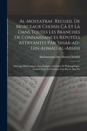 Al-Mostatraf. Recueil de morceaux choisis çà et là dans toutes les branches de connaissances réputées attryantes par 'Sihab-ad-Din Ahmad al-Absihi; ouvrage philologique, anecdotique, littéraire et philosophique, traduit pour la première foi