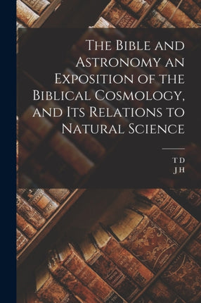The Bible and Astronomy an Exposition of the Biblical Cosmology and its Relations to Natural Science