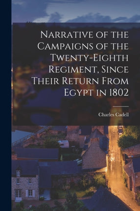 Narrative of the Campaigns of the TwentyEighth Regiment Since Their Return From Egypt in 1802