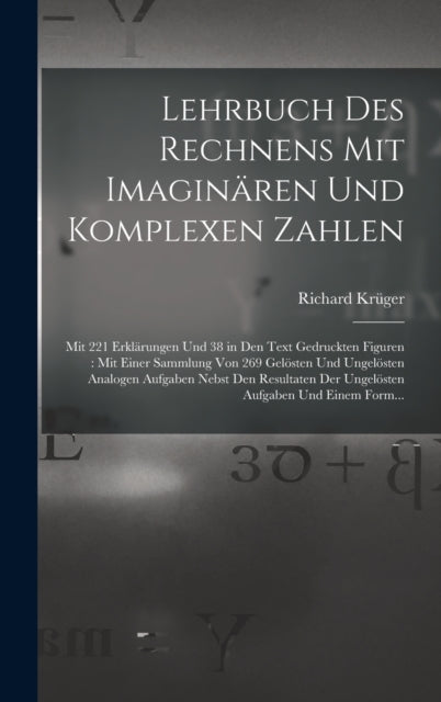 Lehrbuch Des Rechnens Mit Imaginären Und Komplexen Zahlen: Mit 221 Erklärungen Und 38 in Den Text Gedruckten Figuren: Mit Einer Sammlung Von 269 Gelösten Und Ungelösten Analogen Aufgaben Nebst Den Resultaten Der Ungelösten Aufgaben Und Eine