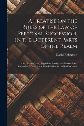 A Treatise On the Rules of the Law of Personal Succession in the Different Parts of the Realm