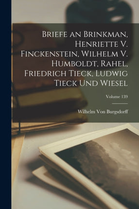 Briefe an Brinkman Henriette V. Finckenstein Wilhelm V. Humboldt Rahel Friedrich Tieck Ludwig Tieck Und Wiesel Volume 139