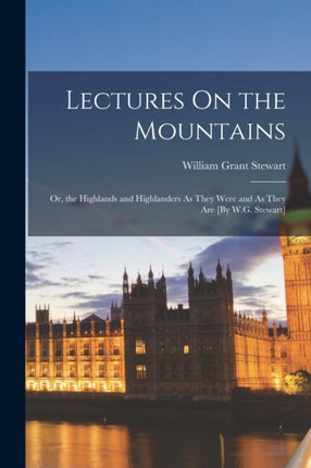 Lectures On the Mountains Or the Highlands and Highlanders As They Were and As They Are By W.G. Stewart
