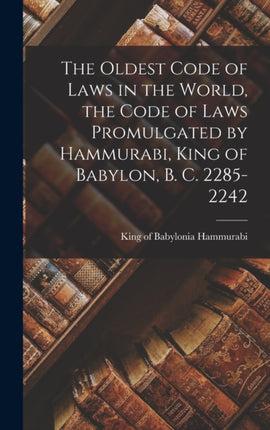 The Oldest Code of Laws in the World the Code of Laws Promulgated by Hammurabi King of Babylon B. C. 22852242