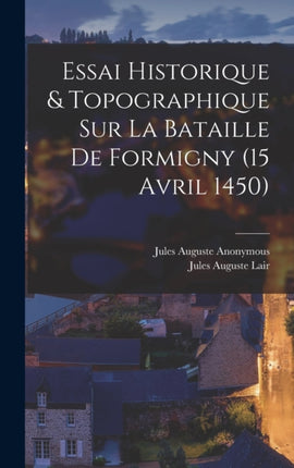 Essai Historique  Topographique Sur La Bataille De Formigny 15 Avril 1450