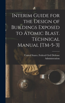 Interim Guide for the Design of Buildings Exposed to Atomic Blast. Technical Manual TM53