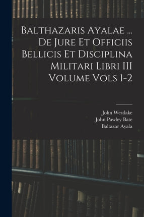 Balthazaris Ayalae ... De Jure et Officiis Bellicis et Disciplina Militari Libri III Volume Vols 12