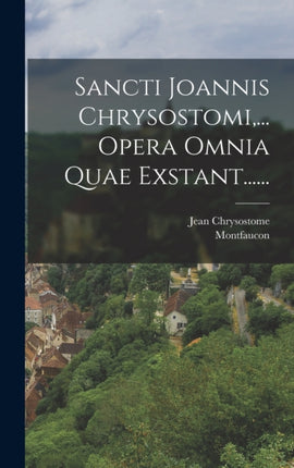 Sancti Joannis Chrysostomi ... Opera Omnia Quae