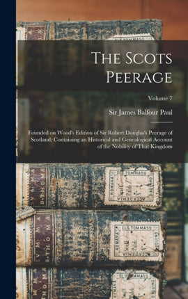 The Scots Peerage Founded on Woods Edition of Sir Robert Douglass Peerage of Scotland Containing an Historical and Genealogical Account of the Nobility of That Kingdom Volume 7