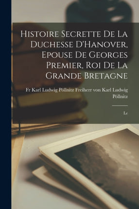 Histoire Secrette de la Duchesse DHanover Epouse de Georges Premier roi de la Grande Bretagne
