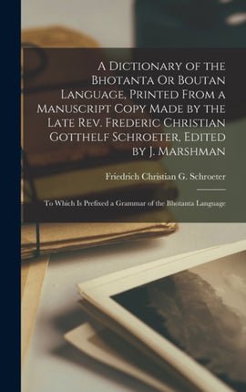 A Dictionary of the Bhotanta Or Boutan Language Printed From a Manuscript Copy Made by the Late Rev. Frederic Christian Gotthelf Schroeter Edited by J. Marshman