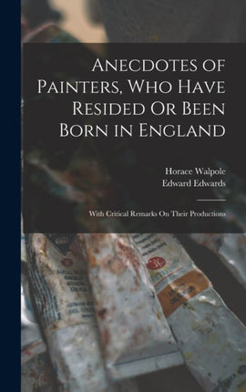 Anecdotes of Painters Who Have Resided Or Been Born in England