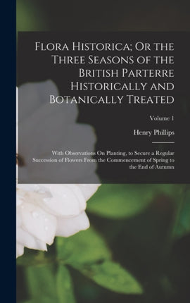 Flora Historica Or the Three Seasons of the British Parterre Historically and Botanically Treated