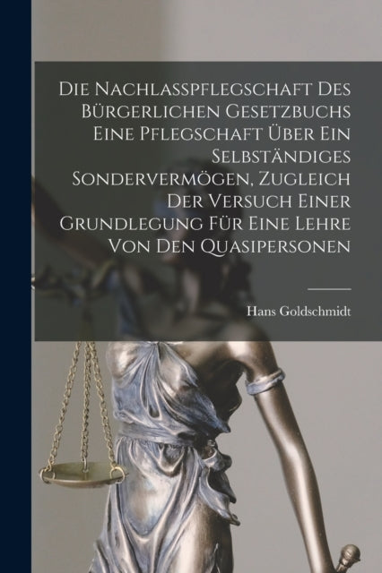 Die Nachlasspflegschaft Des Bürgerlichen Gesetzbuchs Eine Pflegschaft Über Ein Selbständiges Sondervermögen, Zugleich Der Versuch Einer Grundlegung Für Eine Lehre Von Den Quasipersonen