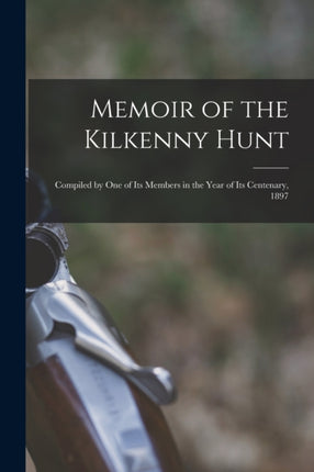 Memoir of the Kilkenny Hunt Compiled by one of its Members in the Year of its Centenary 1897