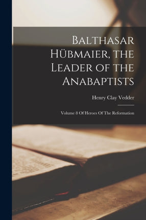 Balthasar Hübmaier the Leader of the Anabaptists