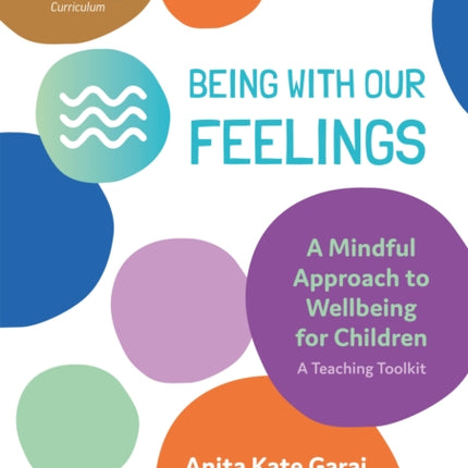 Being With Our Feelings - A Mindful Approach to Wellbeing for Children: A Teaching Toolkit