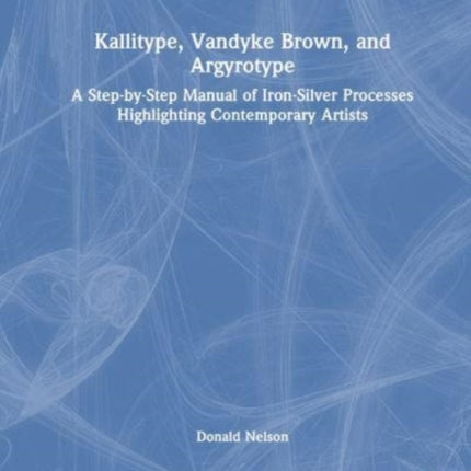 Kallitype, Vandyke Brown, and Argyrotype: A Step-by-Step Manual of Iron-Silver Processes Highlighting Contemporary Artists