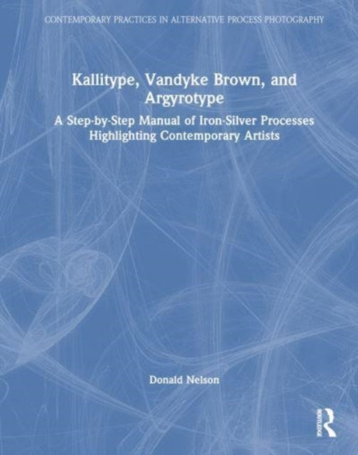 Kallitype, Vandyke Brown, and Argyrotype: A Step-by-Step Manual of Iron-Silver Processes Highlighting Contemporary Artists