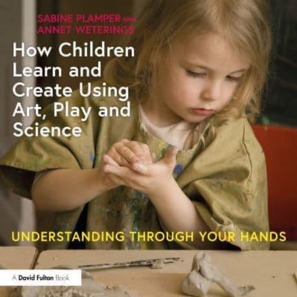 How Children Learn and Create Using Art, Play and Science: Understanding Through Your Hands